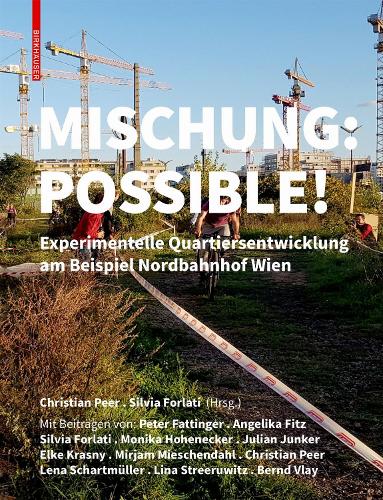 Mischung: Possible!: Experimentelle Quartiersentwicklung am Beispiel Nordbahnhof Wien.