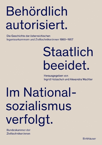 Behoerdlich autorisiert. Staatlich beeidet. Im Nationalsozialismus verfolgt.: Die Geschichte der oesterreichischen Ingenieurkammern und Ziviltechniker:innen 1860-1957.