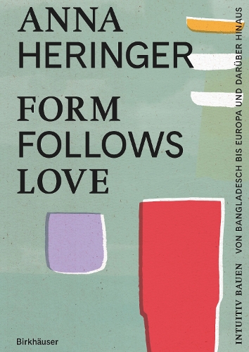 Form Follows Love (Deutsche Ausgabe): Intuitiv bauen - von Bangladesch bis Europa und darueber hinaus.