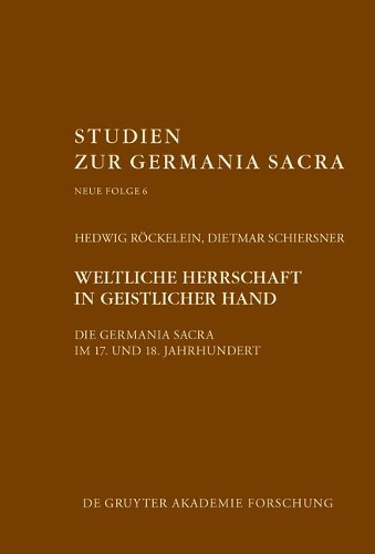 Weltliche Herrschaft in geistlicher Hand: Die Germania Sacra im 17. und 18. Jahrhundert.