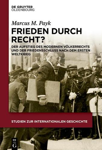 Frieden durch Recht?: Der Aufstieg des modernen Voelkerrechts und der Friedensschluss nach dem Ersten Weltkrieg.