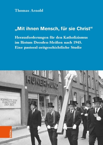 "Mit ihnen Mensch, fuer sie Christ": Herausforderungen fuer den Katholizismus im Bistum Dresden-Meissen nach 1945. Eine pastoral-zeitgeschichtliche Studie.