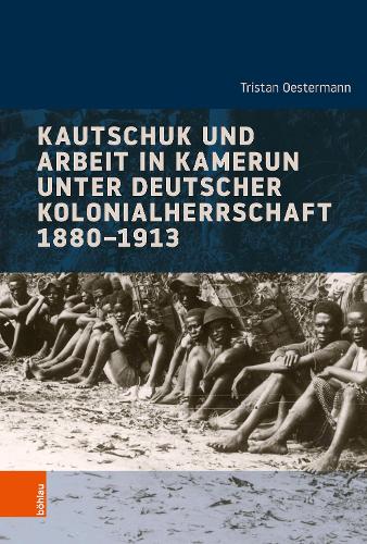 Kautschuk und Arbeit in Kamerun unter deutscher Kolonialherrschaft 1880-1913.