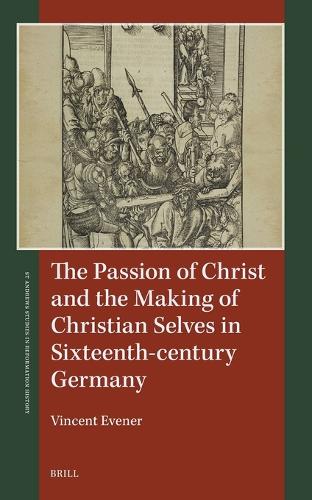 The Passion of Christ and the Making of Christian Selves in Sixteenth-century Germany.