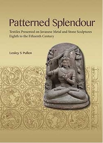 Patterned Splendour: Textiles Presented on Javanese Metal and Stone Sculptures Eighth to the Fifteenth Century.