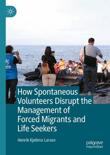 How Spontaneous Volunteers Disrupt the Management of Forced Migrants and Life Seekers.