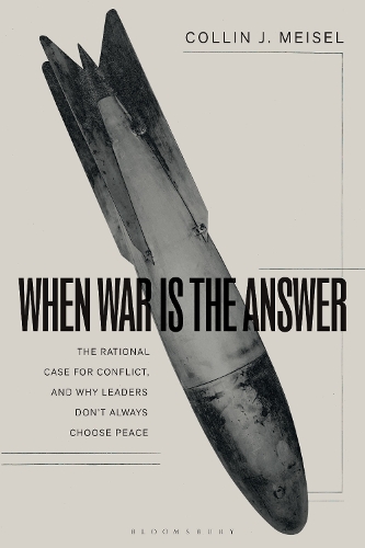 When War Is the Answer: The Rational Case for Conflict, and Why Leaders Don't Always Choose Peace.