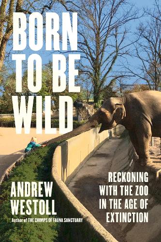 Born to Be Wild: Reckoning with the Zoo in the Age of Extinction.