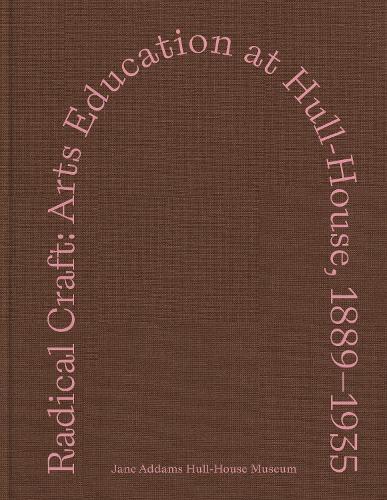 Radical Craft: Arts Education at Hull-House, 1889-1935.