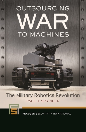 Outsourcing War to Machines: The Military Robotics Revolution.