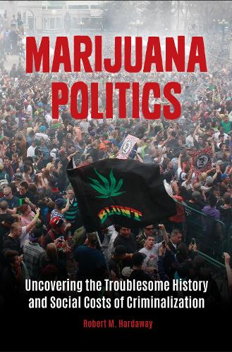Marijuana Politics: Uncovering the Troublesome History and Social Costs of Criminalization.