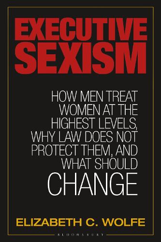 Executive Sexism: How Men Treat Women at the Highest Levels, Why Law Does Not Protect Them, and What Should Change.