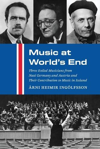 Music at World's End: Three Exiled Musicians from Nazi Germany and Austria and Their Contribution to Music in Iceland.