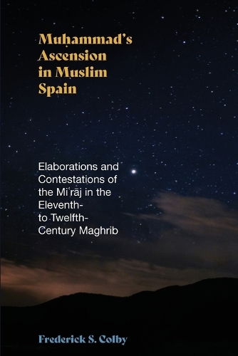 Muhammad's Ascension in Muslim Spain: Elaborations and Contestations of the Mi?raj in the Eleventh- to Twelfth-Century Maghrib.