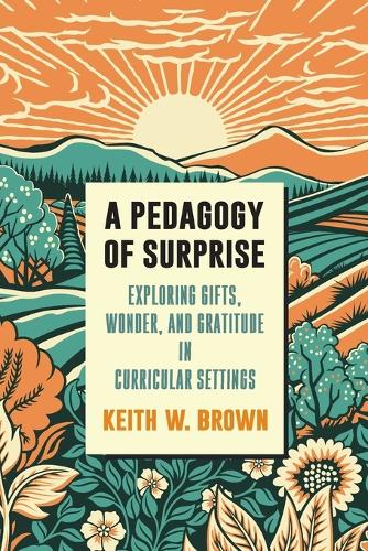 A Pedagogy of Surprise: Exploring Gifts, Wonder, and Gratitude in Curricular Settings.
