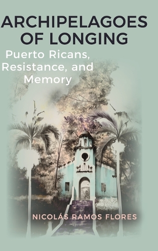Archipelagoes of Longing: Puerto Ricans, Resistance, and Memory.