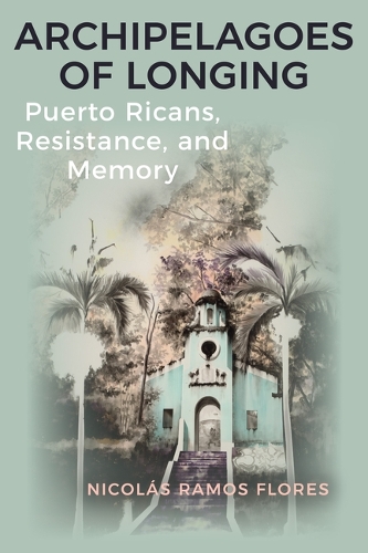 Archipelagoes of Longing: Puerto Ricans, Resistance, and Memory.