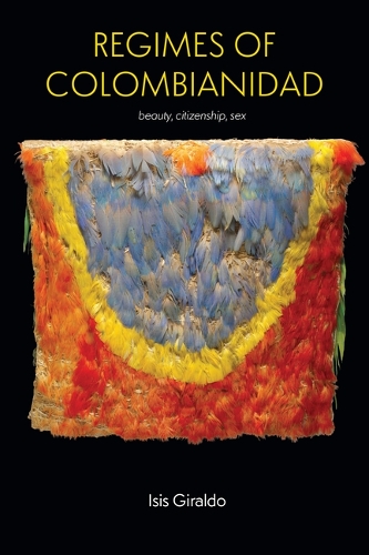 Regimes of Colombianidad: Beauty, Citizenship, Sex.