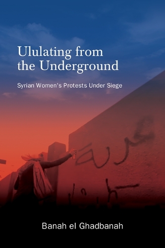 Ululating from the Underground: Syrian Women's Protests Under Siege.