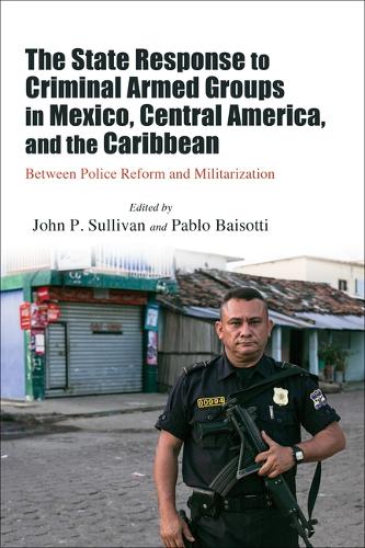 The State Response to Criminal Armed Groups in Mexico, Central America, and the Caribbean: Between Police Reform and Militarization.