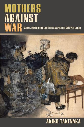 Mothers Against War: Gender, Motherhood, and Peace Activism in Cold War Japan.