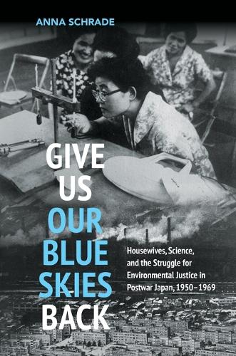 Give Us Our Blue Skies Back: Housewives, Science, and the Struggle for Environmental Justice in Postwar Japan, 1950-1969.