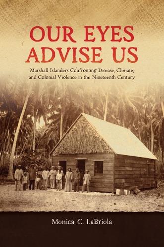 Our Eyes Advise Us: Marshall Islanders Confronting Disease, Climate,  and Colonial Violence in the Nineteenth Century.