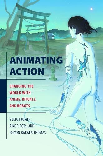 Animating Action: Changing the World with Anime, Rituals, and Robots.