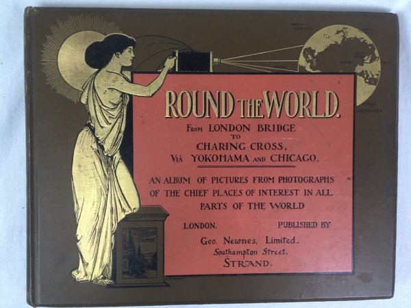 Round the World. From London Bridge to Charing Cross, via Yokohama and Chicago. An Album of Pictures from Photographs of the Chief Places of Interest in all Parts of the World, London, 1895..