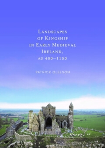 Landscapes of Kinships in Early Medieval Ireland AD 400-1150.